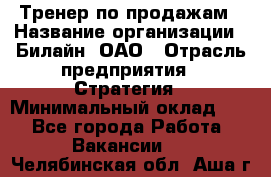 Тренер по продажам › Название организации ­ Билайн, ОАО › Отрасль предприятия ­ Стратегия › Минимальный оклад ­ 1 - Все города Работа » Вакансии   . Челябинская обл.,Аша г.